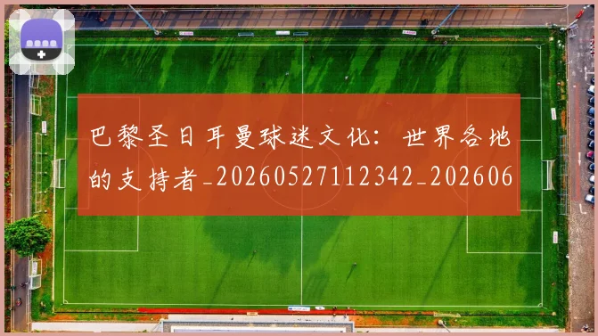 巴黎圣日耳曼球迷文化:世界各地的支持者_20260527112342_20260609172224