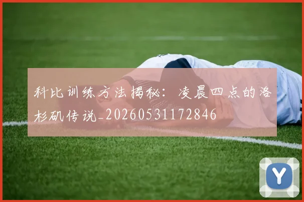 科比训练方法揭秘：凌晨四点的洛杉矶传说_20260531172846