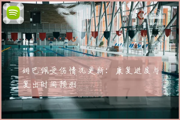 姆巴佩受伤情况更新:康复进度与复出时间预测