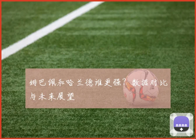 姆巴佩和哈兰德谁更强？数据对比与未来展望
