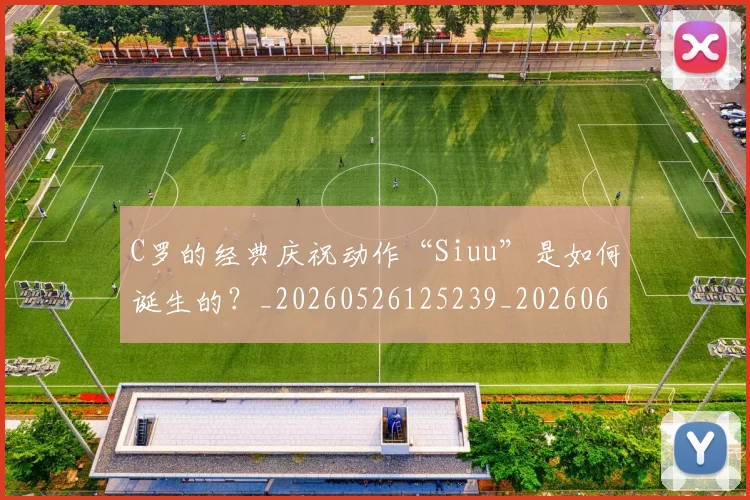 C罗的经典庆祝动作“Siuu”是如何诞生的?_20260526125239_20260606165431