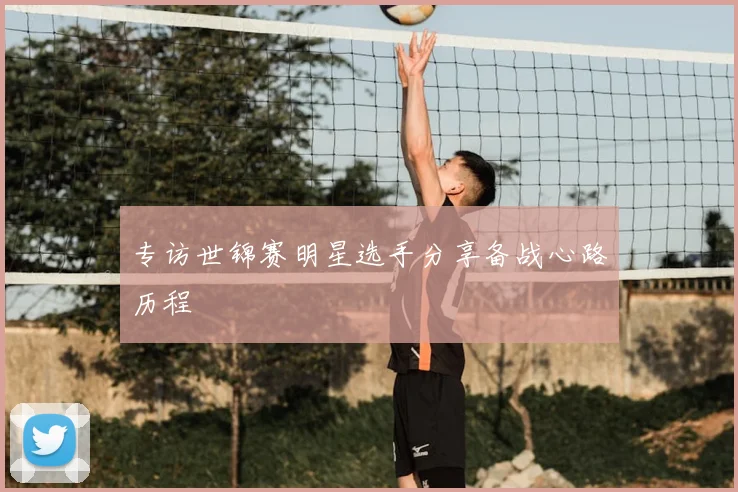 专访世锦赛明星选手分享备战心路历程