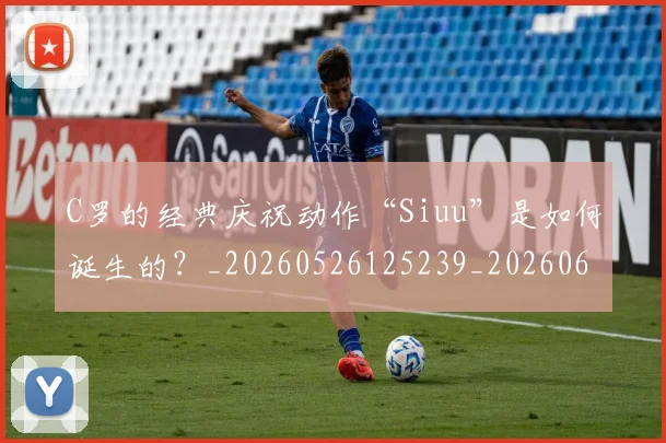 C罗的经典庆祝动作“Siuu”是如何诞生的?_20260526125239_20260606165431