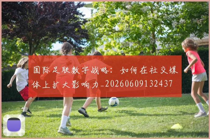国际足联数字战略:如何在社交媒体上扩大影响力_20260609132437