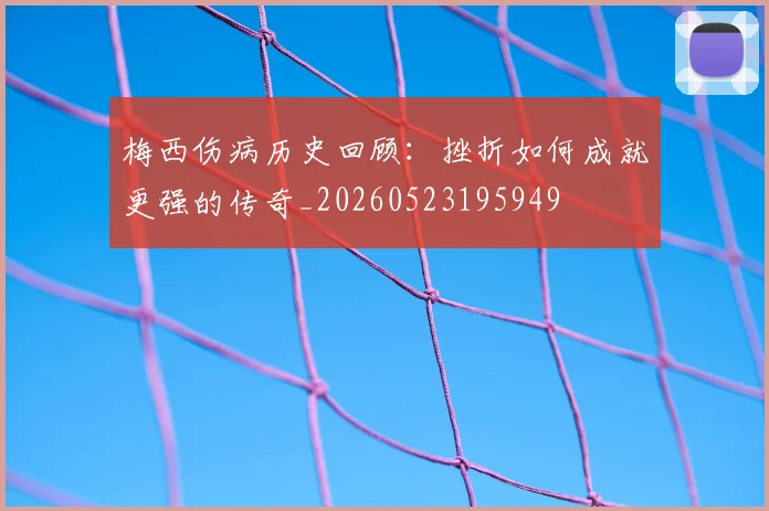 梅西伤病历史回顾：挫折如何成就更强的传奇_20260523195949