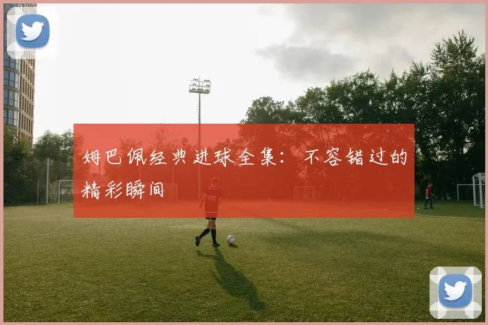 姆巴佩经典进球全集:不容错过的精彩瞬间