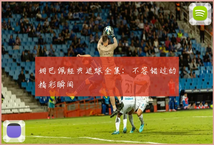 姆巴佩经典进球全集:不容错过的精彩瞬间