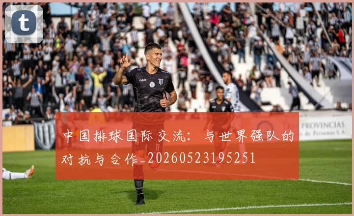 中国排球国际交流:与世界强队的对抗与合作_20260523195251
