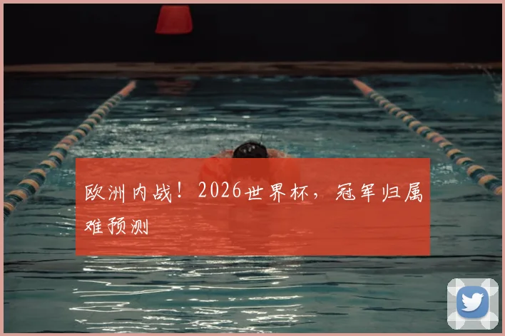 欧洲内战！2026世界杯，冠军归属难预测