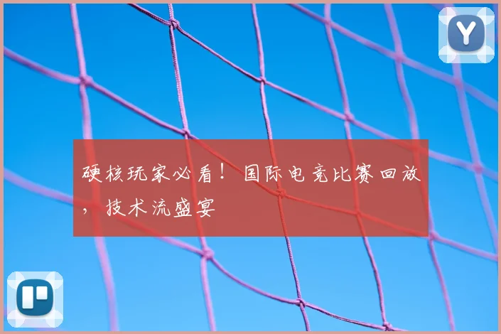 硬核玩家必看！国际电竞比赛回放，技术流盛宴