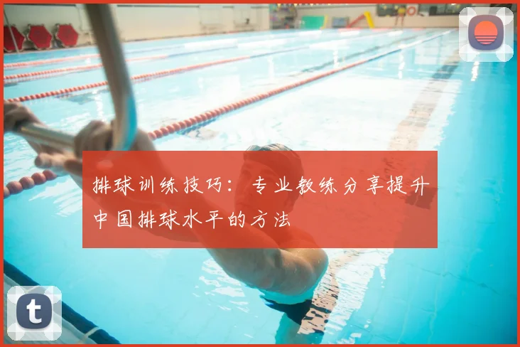 排球训练技巧：专业教练分享提升中国排球水平的方法