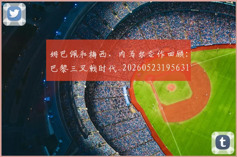 姆巴佩和梅西、内马尔合作回顾:巴黎三叉戟时代_20260523195631