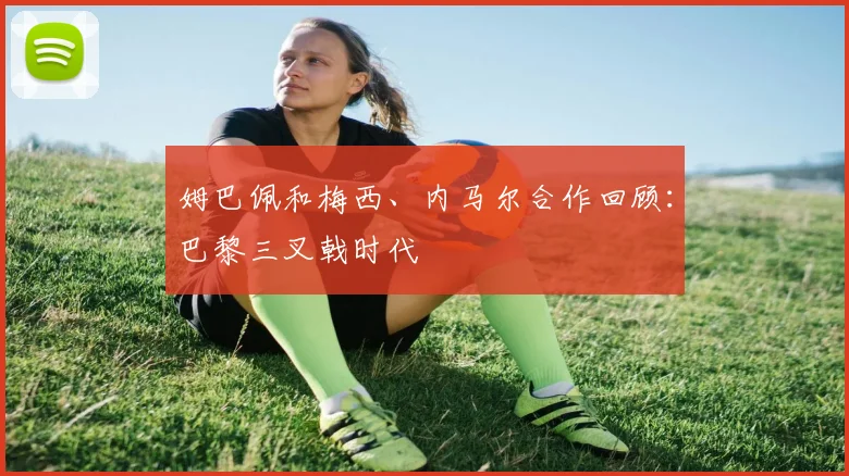 姆巴佩和梅西、内马尔合作回顾：巴黎三叉戟时代
