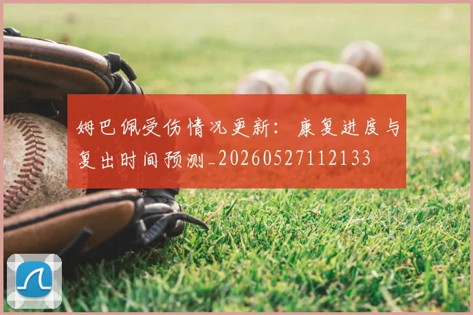 姆巴佩受伤情况更新：康复进度与复出时间预测_20260527112133
