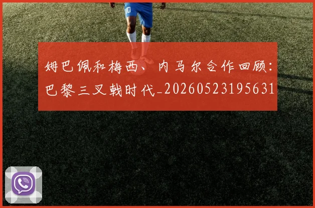 姆巴佩和梅西、内马尔合作回顾：巴黎三叉戟时代_20260523195631