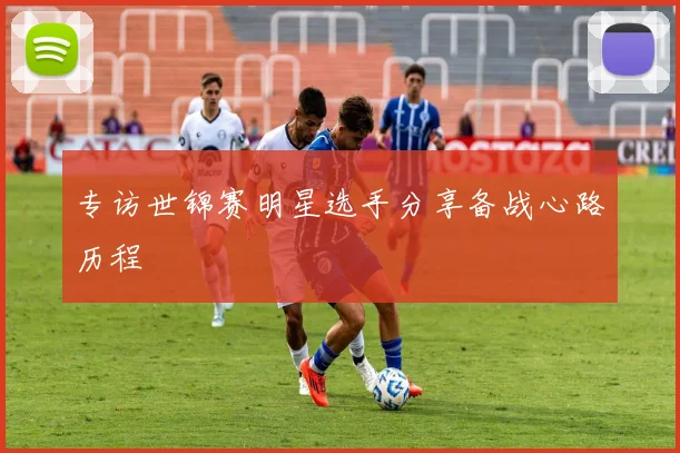 专访世锦赛明星选手分享备战心路历程