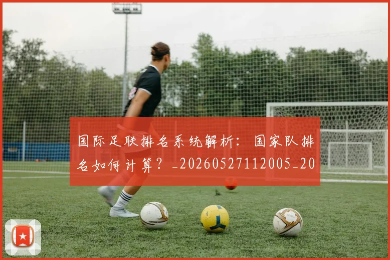 国际足联排名系统解析:国家队排名如何计算?_20260527112005_20260609132436